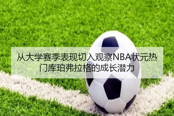 从大学赛季表现切入观察NBA状元热门库珀弗拉格的成长潜力