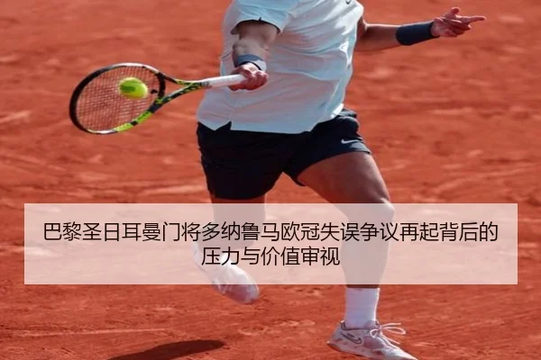 巴黎圣日耳曼门将多纳鲁马欧冠失误争议再起背后的压力与价值审视