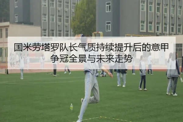 国米劳塔罗队长气质持续提升后的意甲争冠全景与未来走势