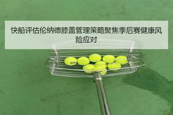 快船评估伦纳德膝盖管理策略聚焦季后赛健康风险应对